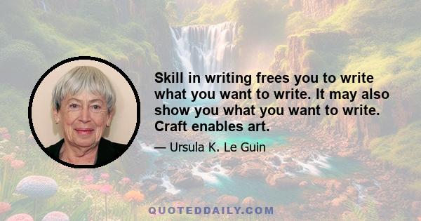 Skill in writing frees you to write what you want to write. It may also show you what you want to write. Craft enables art.