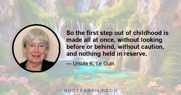 So the first step out of childhood is made all at once, without looking before or behind, without caution, and nothing held in reserve.