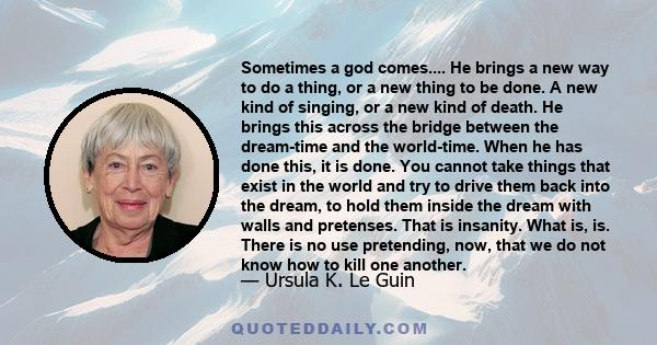 Sometimes a god comes.... He brings a new way to do a thing, or a new thing to be done. A new kind of singing, or a new kind of death. He brings this across the bridge between the dream-time and the world-time. When he