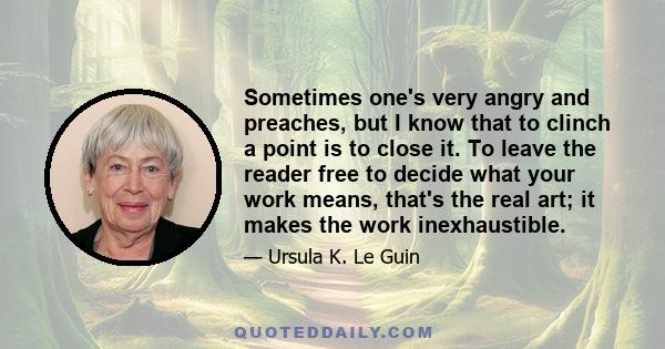 Sometimes one's very angry and preaches, but I know that to clinch a point is to close it. To leave the reader free to decide what your work means, that's the real art; it makes the work inexhaustible.