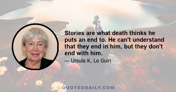 Stories are what death thinks he puts an end to. He can't understand that they end in him, but they don't end with him.