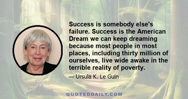 Success is somebody else's failure. Success is the American Dream we can keep dreaming because most people in most places, including thirty million of ourselves, live wide awake in the terrible reality of poverty.