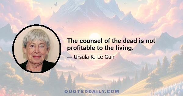 The counsel of the dead is not profitable to the living.