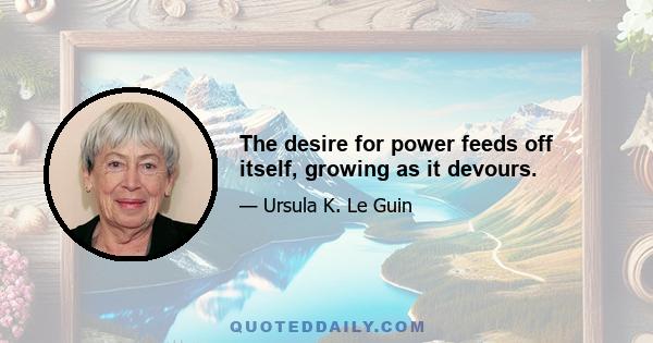 The desire for power feeds off itself, growing as it devours.