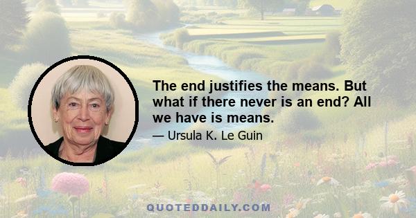 The end justifies the means. But what if there never is an end? All we have is means.