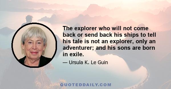 The explorer who will not come back or send back his ships to tell his tale is not an explorer, only an adventurer; and his sons are born in exile.