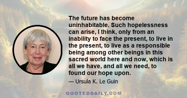 The future has become uninhabitable. Such hopelessness can arise, I think, only from an inability to face the present, to live in the present, to live as a responsible being among other beings in this sacred world here