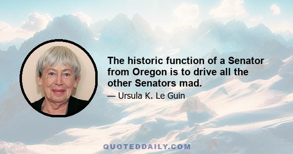 The historic function of a Senator from Oregon is to drive all the other Senators mad.