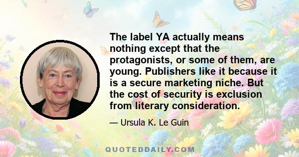 The label YA actually means nothing except that the protagonists, or some of them, are young. Publishers like it because it is a secure marketing niche. But the cost of security is exclusion from literary consideration.