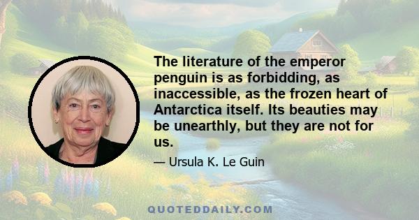 The literature of the emperor penguin is as forbidding, as inaccessible, as the frozen heart of Antarctica itself. Its beauties may be unearthly, but they are not for us.