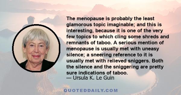 The menopause is probably the least glamorous topic imaginable; and this is interesting, because it is one of the very few topics to which cling some shreds and remnants of taboo. A serious mention of menopause is