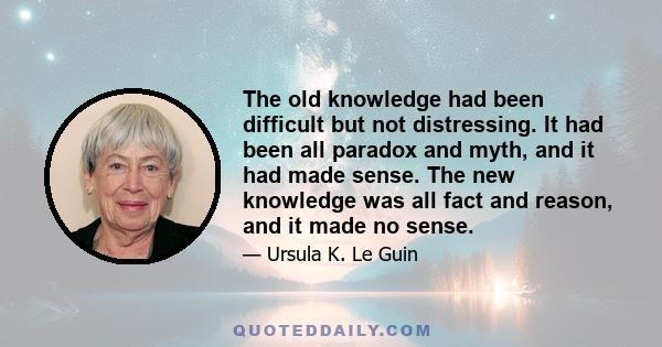 The old knowledge had been difficult but not distressing. It had been all paradox and myth, and it had made sense. The new knowledge was all fact and reason, and it made no sense.