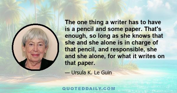 The one thing a writer has to have is a pencil and some paper. That's enough, so long as she knows that she and she alone is in charge of that pencil, and responsible, she and she alone, for what it writes on that paper.