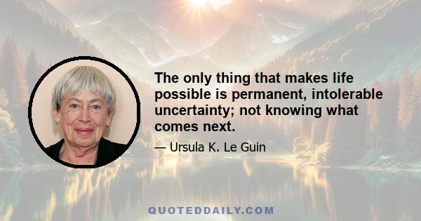 The only thing that makes life possible is permanent, intolerable uncertainty; not knowing what comes next.