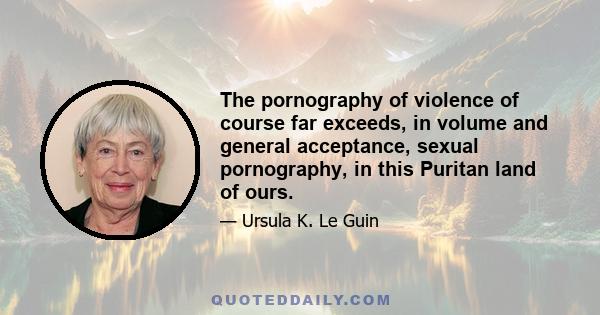 The pornography of violence of course far exceeds, in volume and general acceptance, sexual pornography, in this Puritan land of ours. Exploiting the apocalypse, selling the holocaust, is a pornography. For the ultimate 