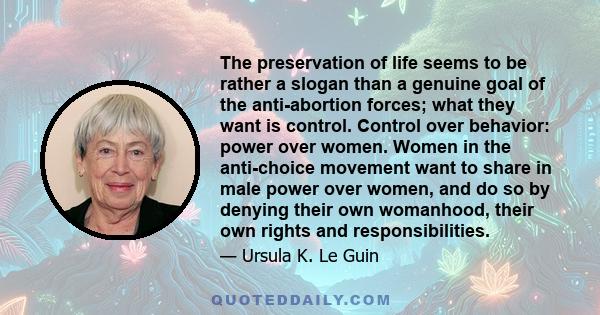 The preservation of life seems to be rather a slogan than a genuine goal of the anti-abortion forces; what they want is control. Control over behavior: power over women. Women in the anti-choice movement want to share