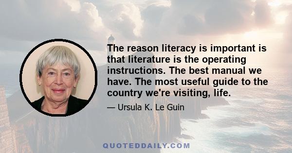 The reason literacy is important is that literature is the operating instructions. The best manual we have. The most useful guide to the country we're visiting, life.