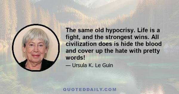 The same old hypocrisy. Life is a fight, and the strongest wins. All civilization does is hide the blood and cover up the hate with pretty words!