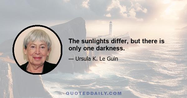 The sunlights differ, but there is only one darkness.