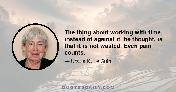 The thing about working with time, instead of against it, he thought, is that it is not wasted. Even pain counts.