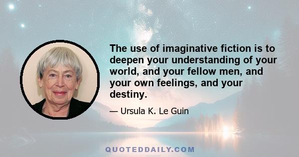 The use of imaginative fiction is to deepen your understanding of your world, and your fellow men, and your own feelings, and your destiny.