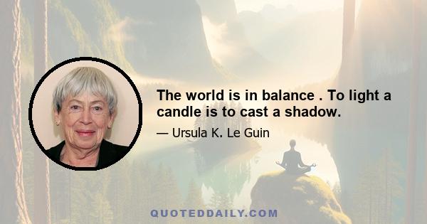 The world is in balance . To light a candle is to cast a shadow.