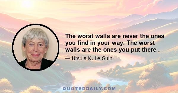 The worst walls are never the ones you find in your way. The worst walls are the ones you put there .