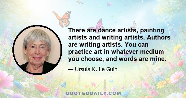 There are dance artists, painting artists and writing artists. Authors are writing artists. You can practice art in whatever medium you choose, and words are mine.