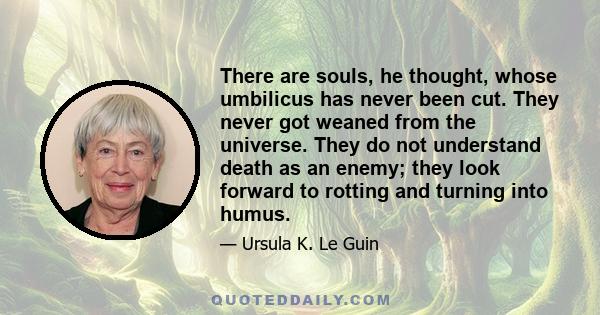 There are souls, he thought, whose umbilicus has never been cut. They never got weaned from the universe. They do not understand death as an enemy; they look forward to rotting and turning into humus.