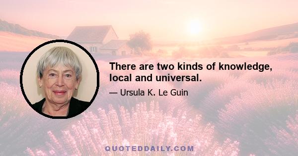 There are two kinds of knowledge, local and universal.