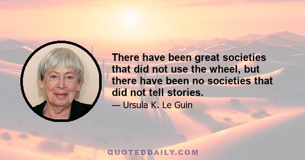 There have been great societies that did not use the wheel, but there have been no societies that did not tell stories.