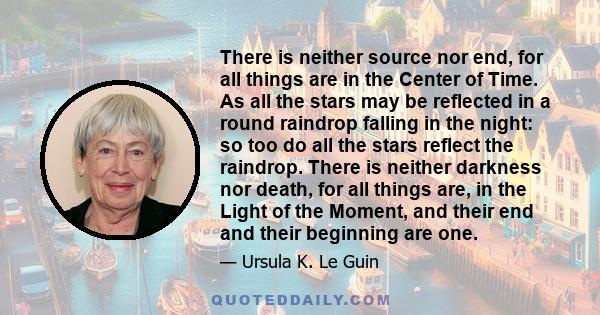 There is neither source nor end, for all things are in the Center of Time. As all the stars may be reflected in a round raindrop falling in the night: so too do all the stars reflect the raindrop. There is neither