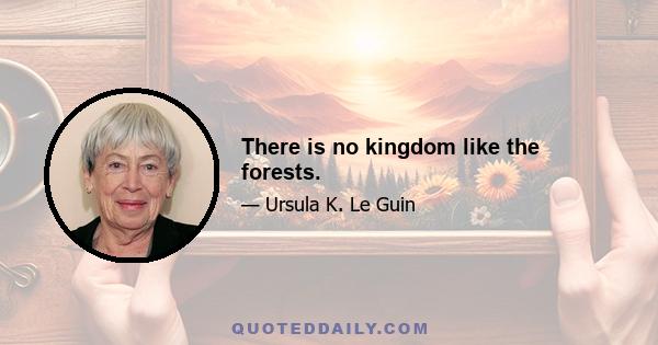 There is no kingdom like the forests.