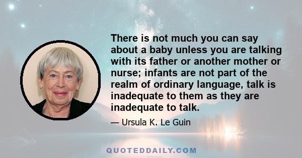 There is not much you can say about a baby unless you are talking with its father or another mother or nurse; infants are not part of the realm of ordinary language, talk is inadequate to them as they are inadequate to