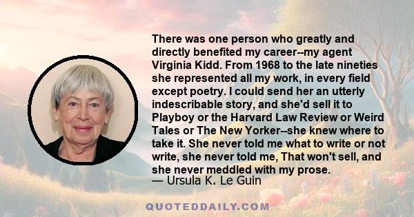 There was one person who greatly and directly benefited my career--my agent Virginia Kidd. From 1968 to the late nineties she represented all my work, in every field except poetry. I could send her an utterly