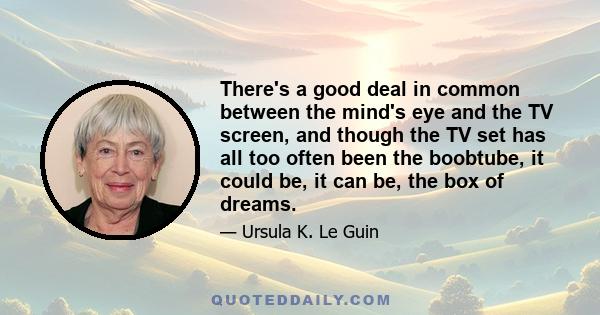 There's a good deal in common between the mind's eye and the TV screen, and though the TV set has all too often been the boobtube, it could be, it can be, the box of dreams.