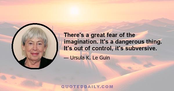 There's a great fear of the imagination. It's a dangerous thing. It's out of control, it's subversive.