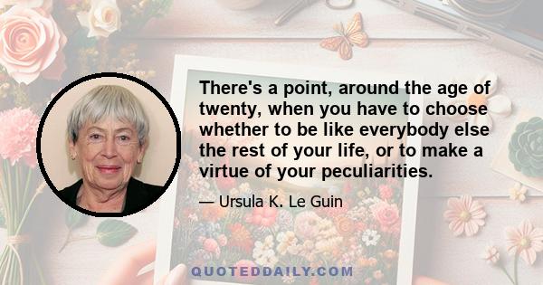 There's a point, around the age of twenty, when you have to choose whether to be like everybody else the rest of your life, or to make a virtue of your peculiarities.