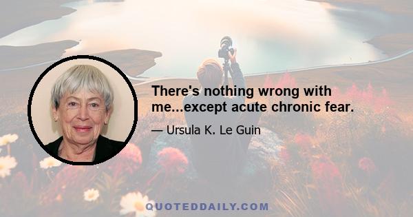 There's nothing wrong with me...except acute chronic fear.