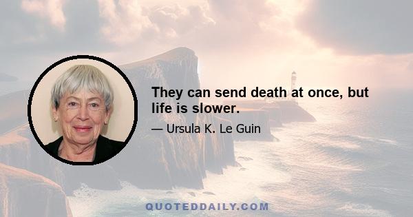 They can send death at once, but life is slower.