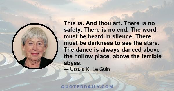 This is. And thou art. There is no safety. There is no end. The word must be heard in silence. There must be darkness to see the stars. The dance is always danced above the hollow place, above the terrible abyss.