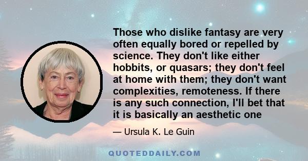 Those who dislike fantasy are very often equally bored or repelled by science. They don't like either hobbits, or quasars; they don't feel at home with them; they don't want complexities, remoteness. If there is any