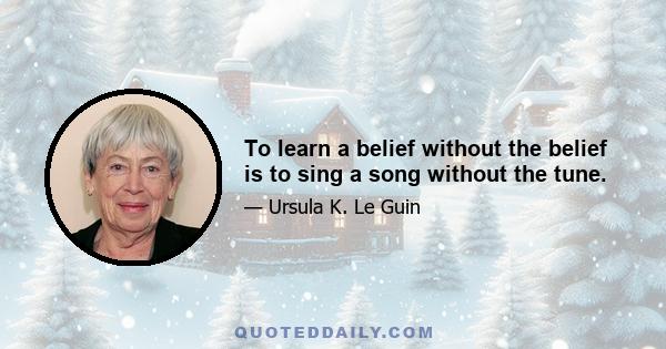 To learn a belief without the belief is to sing a song without the tune.