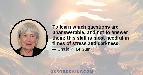 To learn which questions are unanswerable, and not to answer them: this skill is most needful in times of stress and darkness.