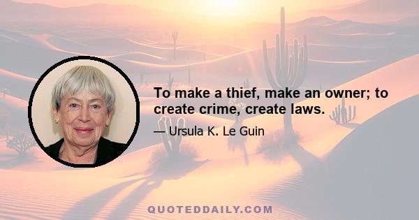 To make a thief, make an owner; to create crime, create laws.