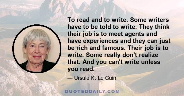 To read and to write. Some writers have to be told to write. They think their job is to meet agents and have experiences and they can just be rich and famous. Their job is to write. Some really don't realize that. And