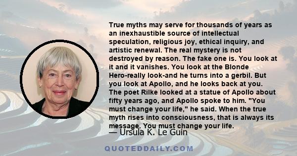 True myths may serve for thousands of years as an inexhaustible source of intellectual speculation, religious joy, ethical inquiry, and artistic renewal. The real mystery is not destroyed by reason. The fake one is. You 