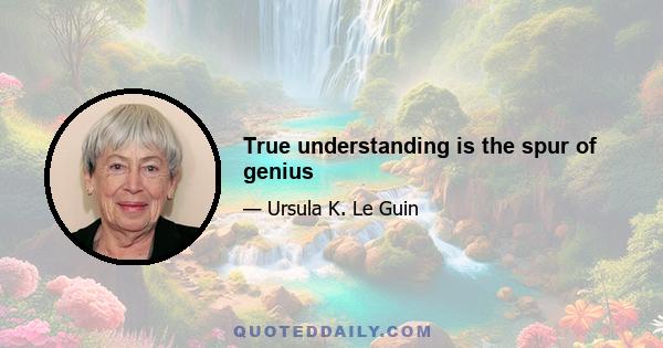 True understanding is the spur of genius