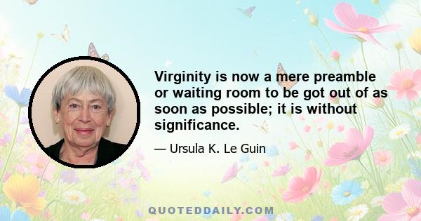 Virginity is now a mere preamble or waiting room to be got out of as soon as possible; it is without significance.