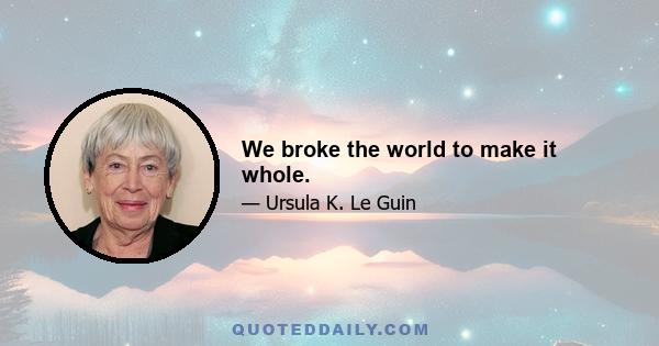 We broke the world to make it whole.